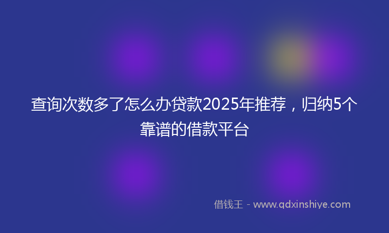 查询次数多了怎么办贷款2025年推荐，归纳5个靠谱的借款平台