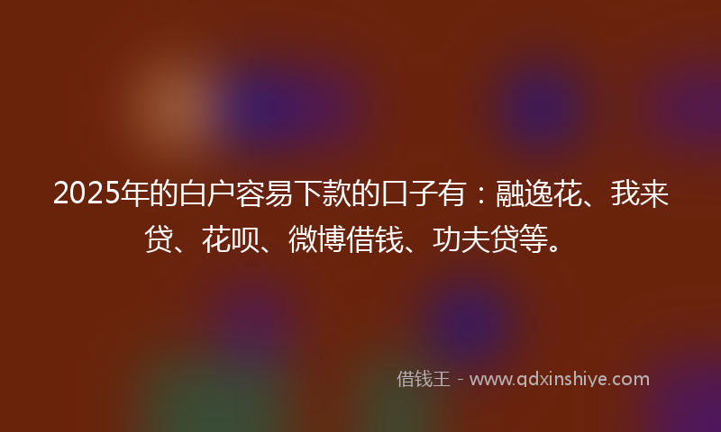 2025年的白户容易下款的口子有:融逸花、我来贷、花呗、微博借钱、功夫贷等。