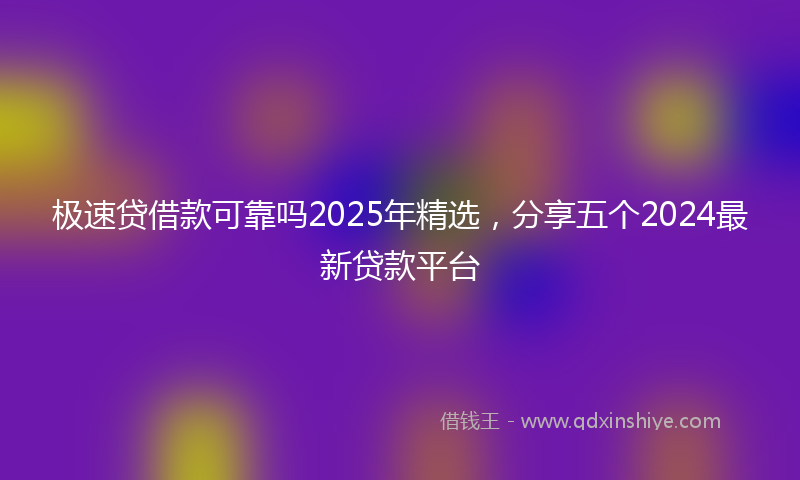 极速贷借款可靠吗2025年精选，分享五个2024最新贷款平台