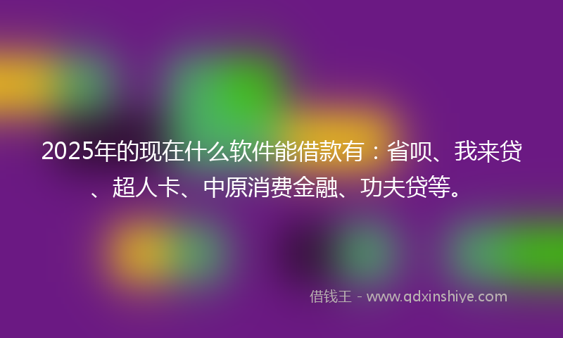 2025年的现在什么软件能借款有：省呗、我来贷、超人卡、中原消费金融、功夫贷等。