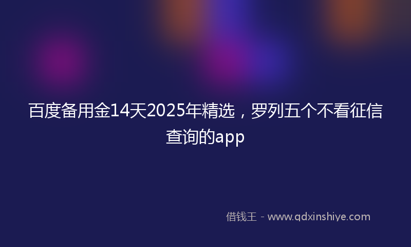 百度备用金14天2025年精选，罗列五个不看征信查询的app