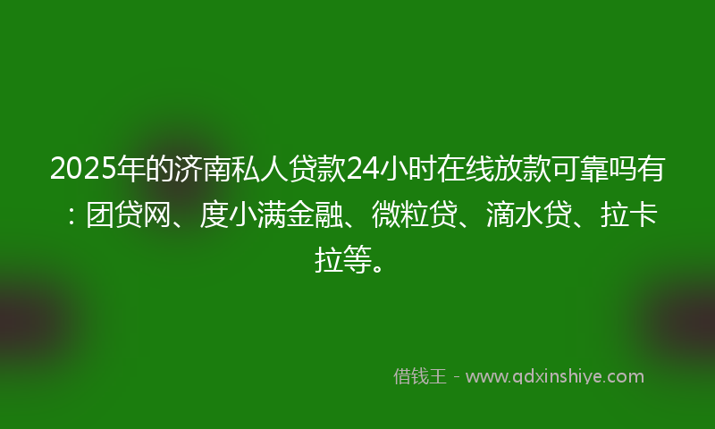 2025年的济南私人贷款24小时在线放款可靠吗有：团贷网、度小满金融、微粒贷、滴水贷、拉卡拉等。
