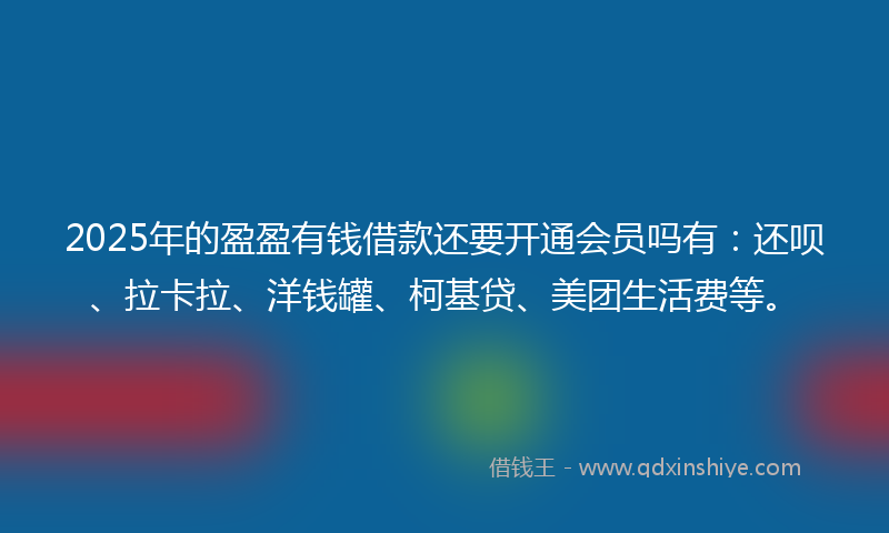 2025年的盈盈有钱借款还要开通会员吗有：还呗、拉卡拉、洋钱罐、柯基贷、美团生活费等。
