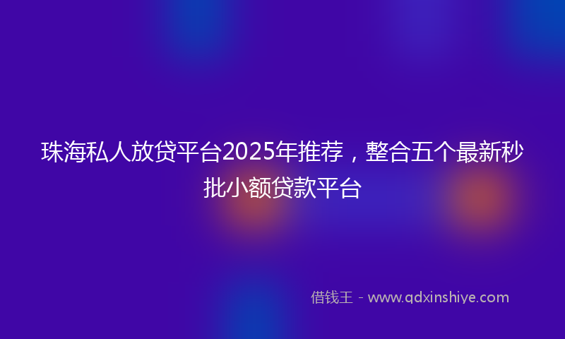 珠海私人放贷平台2025年推荐，整合五个最新秒批小额贷款平台