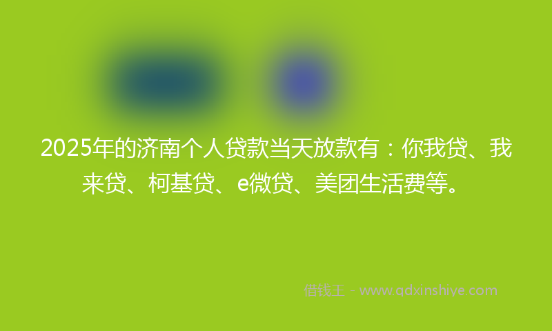 2025年的济南个人贷款当天放款有：你我贷、我来贷、柯基贷、e微贷、美团生活费等。