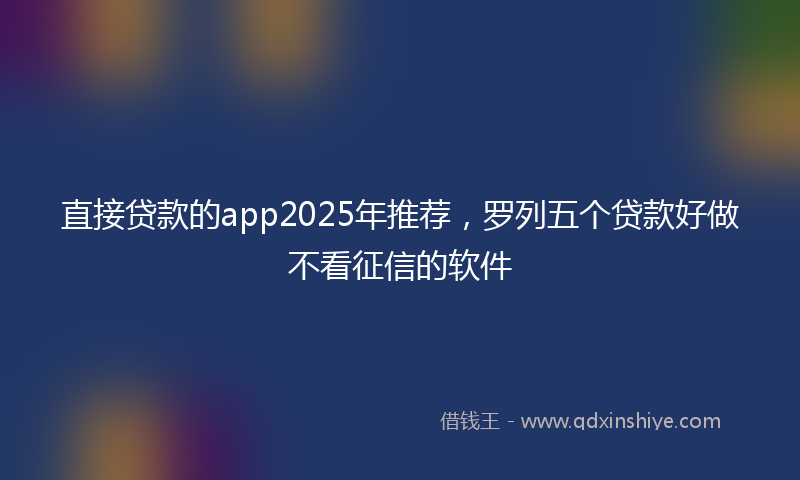 直接贷款的app2025年推荐,罗列五个贷款好做不看征信的软件