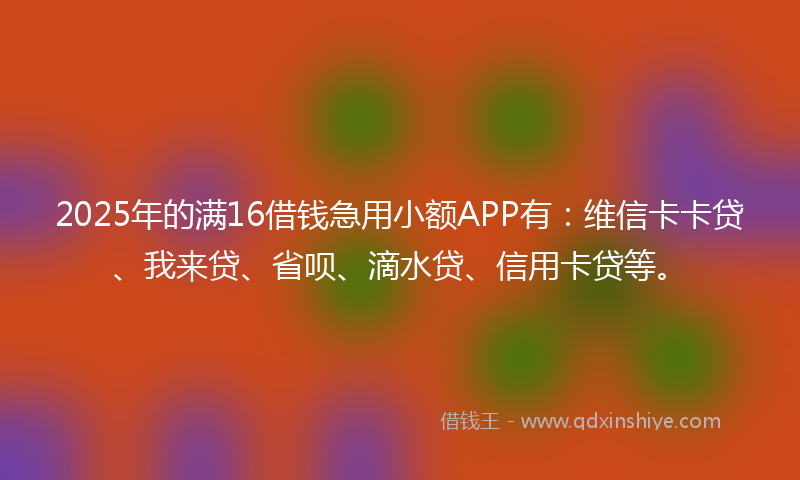 2025年的满16借钱急用小额APP有：维信卡卡贷、我来贷、省呗、滴水贷、信用卡贷等。
