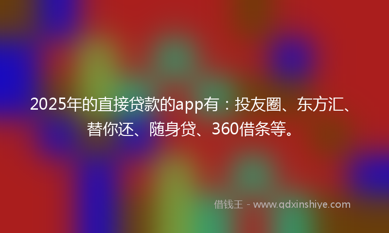 2025年的直接贷款的app有:投友圈、东方汇、替你还、随身贷、360借条等。