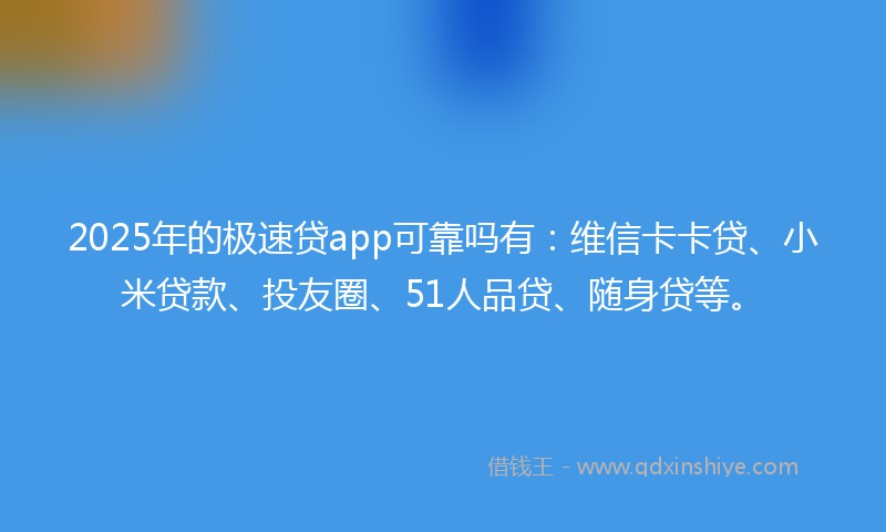 2025年的极速贷app可靠吗有：维信卡卡贷、小米贷款、投友圈、51人品贷、随身贷等。