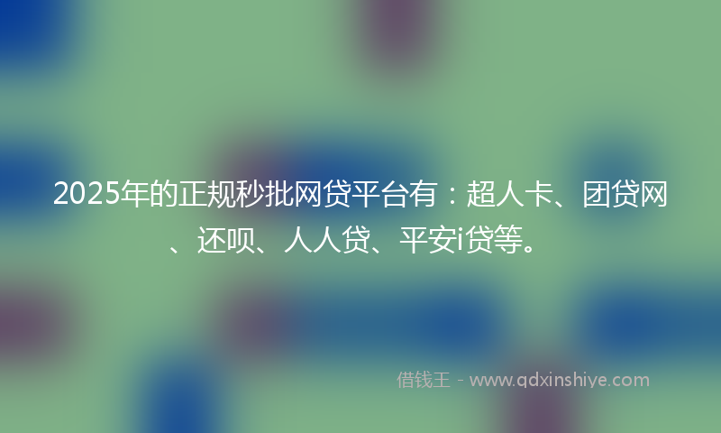 2025年的正规秒批网贷平台有：超人卡、团贷网、还呗、人人贷、平安i贷等。