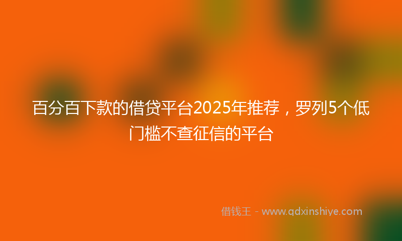 百分百下款的借贷平台2025年推荐，罗列5个低门槛不查征信的平台