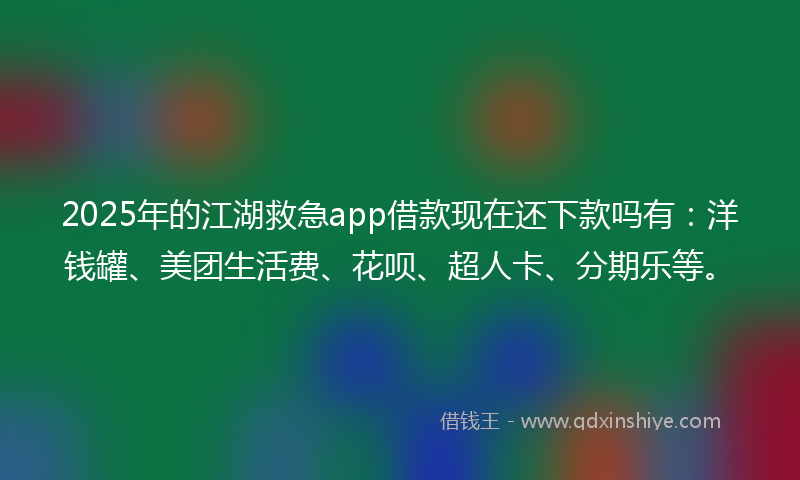 2025年的江湖救急app借款现在还下款吗有：洋钱罐、美团生活费、花呗、超人卡、分期乐等。