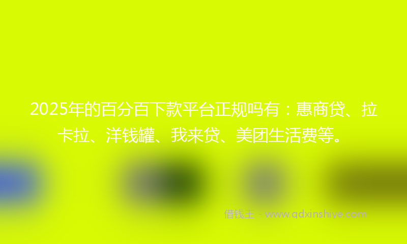 2025年的百分百下款平台正规吗有：惠商贷、拉卡拉、洋钱罐、我来贷、美团生活费等。