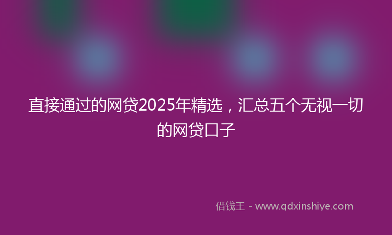 直接通过的网贷2025年精选，汇总五个无视一切的网贷口子
