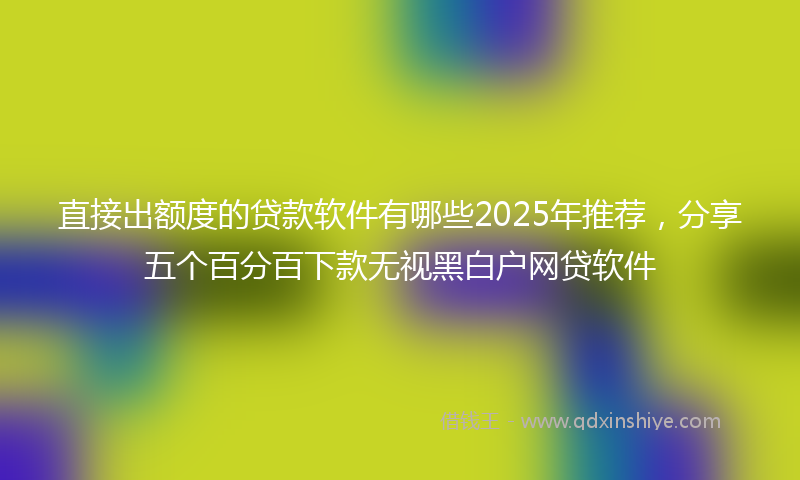 直接出额度的贷款软件有哪些2025年推荐，分享五个百分百下款无视黑白户网贷软件
