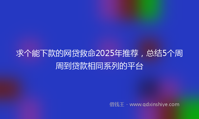 求个能下款的网贷救命2025年推荐，总结5个周周到贷款相同系列的平台