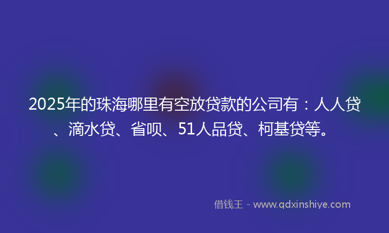 2025年的珠海哪里有空放贷款的公司有：人人贷、滴水贷、省呗、51人品贷、柯基贷等。