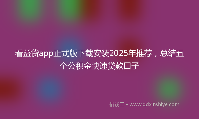 看益贷app正式版下载安装2025年推荐,总结五个公积金快速贷款口子