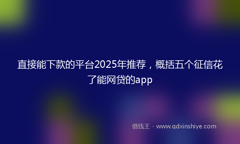 直接能下款的平台2025年推荐，概括五个征信花了能网贷的app