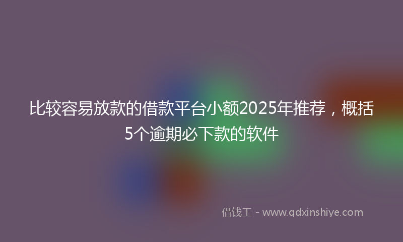 比较容易放款的借款平台小额2025年推荐,概括5个逾期必下款的软件