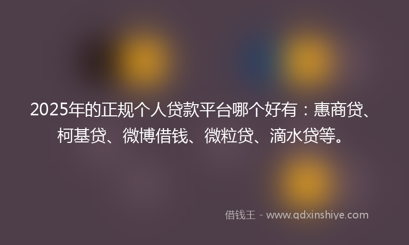 2025年的正规个人贷款平台哪个好有：惠商贷、柯基贷、微博借钱、微粒贷、滴水贷等。