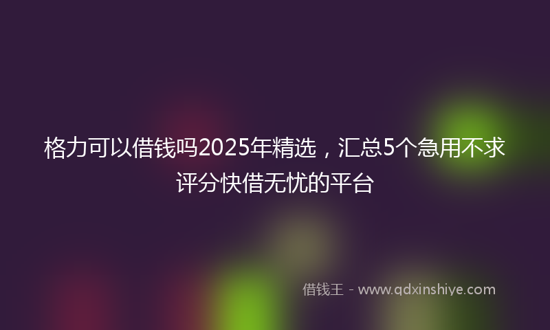 格力可以借钱吗2025年精选，汇总5个急用不求评分快借无忧的平台