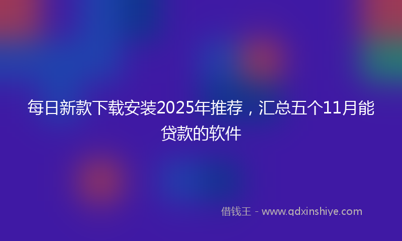 每日新款下载安装2025年推荐，汇总五个11月能贷款的软件