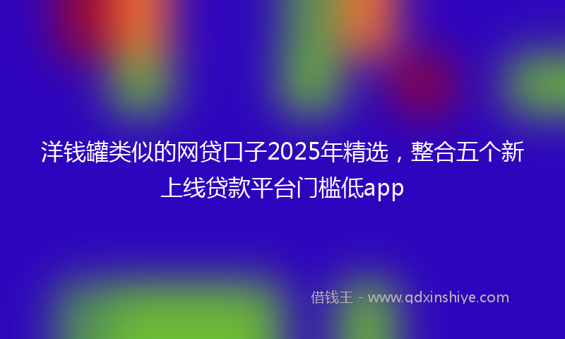 洋钱罐类似的网贷口子2025年精选，整合五个新上线贷款平台门槛低app