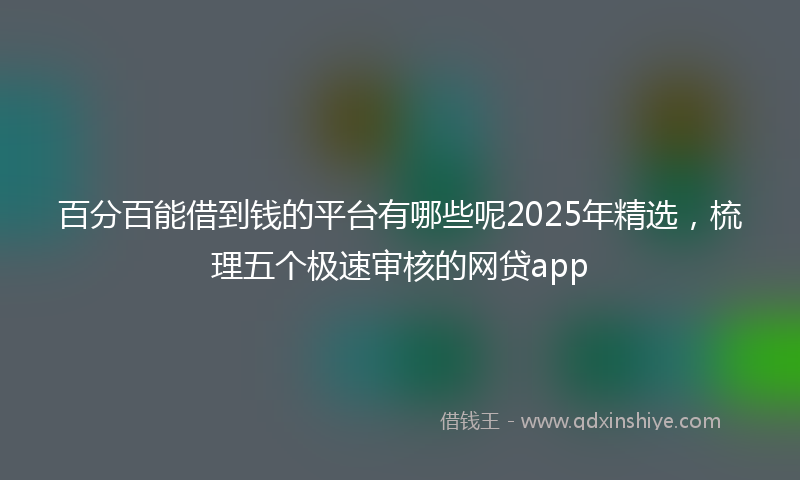 百分百能借到钱的平台有哪些呢2025年精选，梳理五个极速审核的网贷app