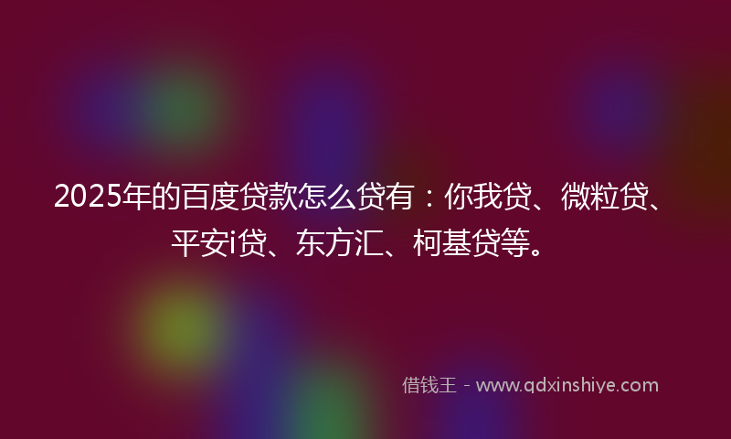 2025年的百度贷款怎么贷有：你我贷、微粒贷、平安i贷、东方汇、柯基贷等。