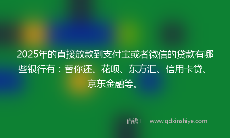 2025年的直接放款到支付宝或者微信的贷款有哪些银行有：替你还、花呗、东方汇、信用卡贷、京东金融等。