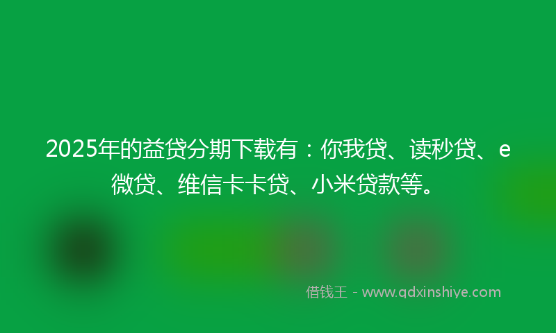 2025年的益贷分期下载有：你我贷、读秒贷、e微贷、维信卡卡贷、小米贷款等。