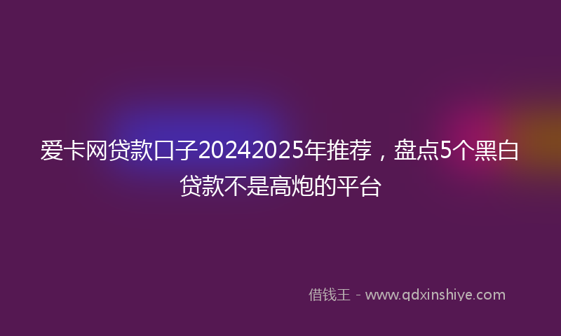 爱卡网贷款口子20242025年推荐，盘点5个黑白贷款不是高炮的平台