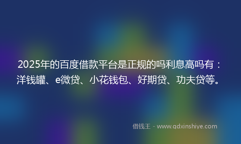 2025年的百度借款平台是正规的吗利息高吗有：洋钱罐、e微贷、小花钱包、好期贷、功夫贷等。