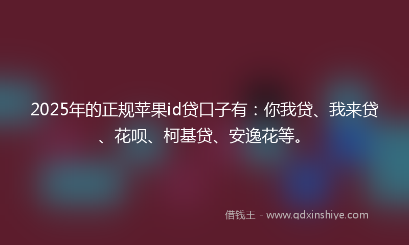 2025年的正规苹果id贷口子有：你我贷、我来贷、花呗、柯基贷、安逸花等。