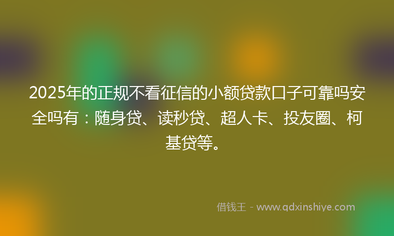 2025年的正规不看征信的小额贷款口子可靠吗安全吗有：随身贷、读秒贷、超人卡、投友圈、柯基贷等。