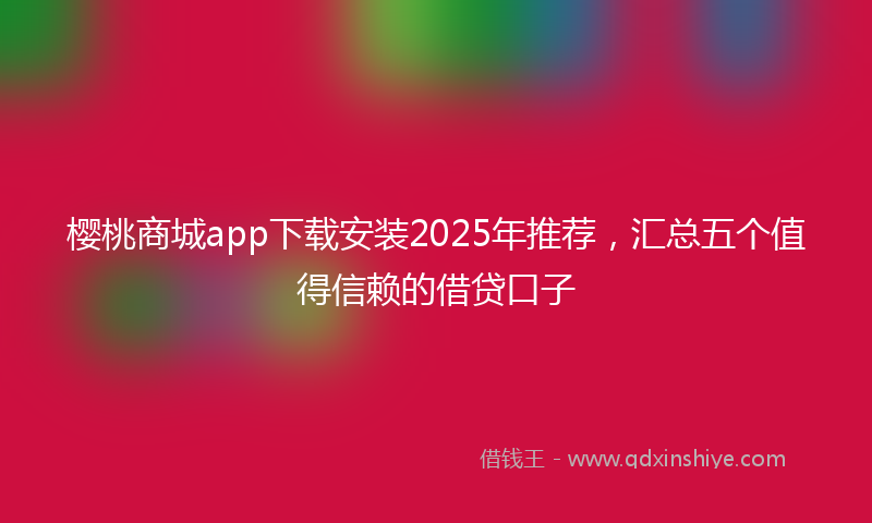 樱桃商城app下载安装2025年推荐，汇总五个值得信赖的借贷口子