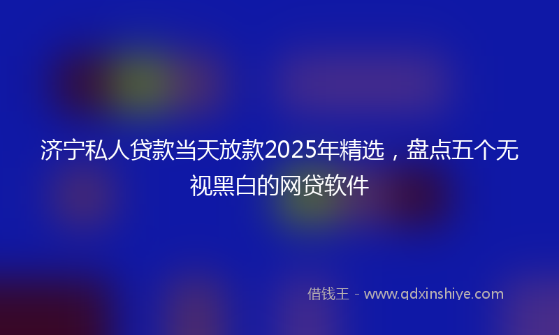 济宁私人贷款当天放款2025年精选，盘点五个无视黑白的网贷软件
