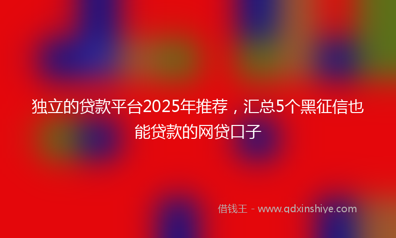 独立的贷款平台2025年推荐，汇总5个黑征信也能贷款的网贷口子
