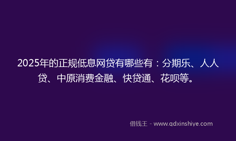 2025年的正规低息网贷有哪些有：分期乐、人人贷、中原消费金融、快贷通、花呗等。