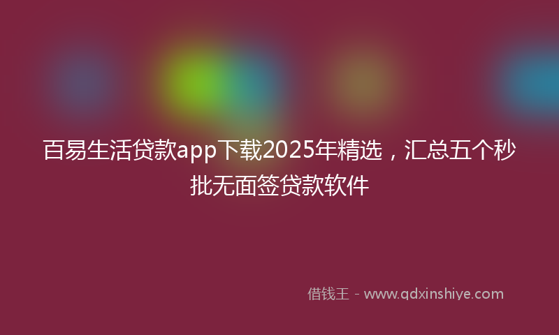 百易生活贷款app下载2025年精选，汇总五个秒批无面签贷款软件