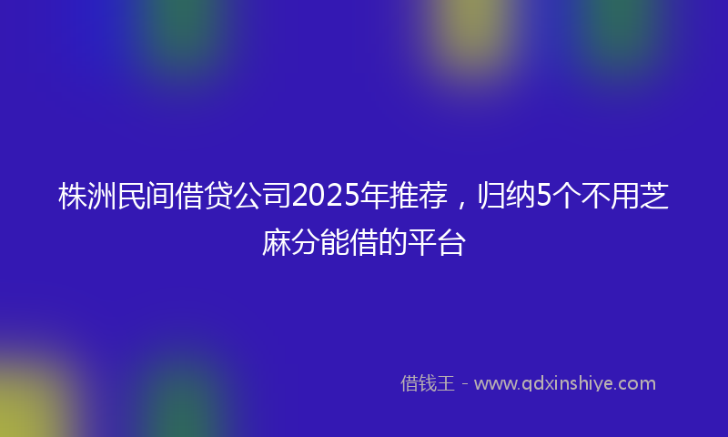 株洲民间借贷公司2025年推荐，归纳5个不用芝麻分能借的平台