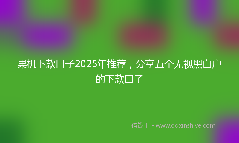 果机下款口子2025年推荐，分享五个无视黑白户的下款口子