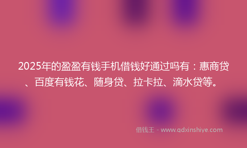 2025年的盈盈有钱手机借钱好通过吗有：惠商贷、百度有钱花、随身贷、拉卡拉、滴水贷等。