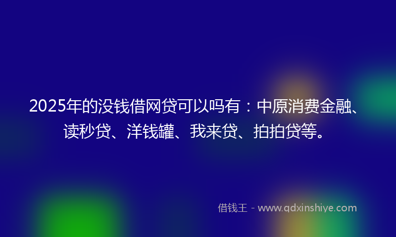 2025年的没钱借网贷可以吗有：中原消费金融、读秒贷、洋钱罐、我来贷、拍拍贷等。