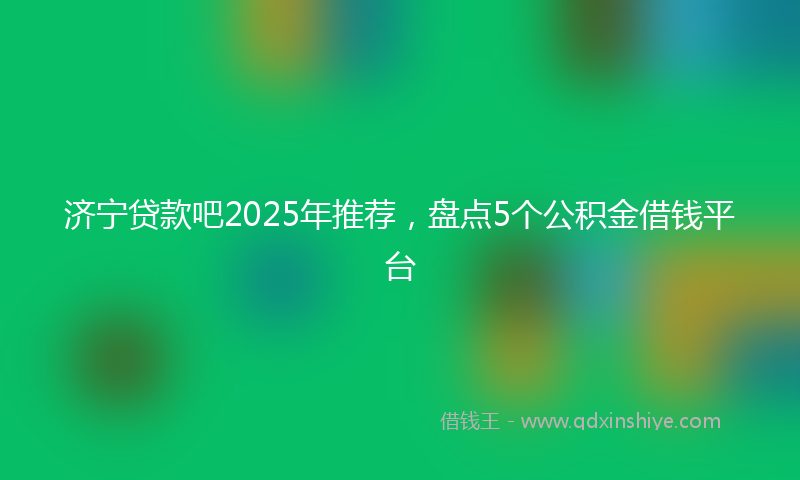 济宁贷款吧2025年推荐，盘点5个公积金借钱平台
