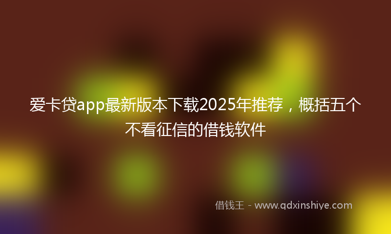 爱卡贷app最新版本下载2025年推荐，概括五个不看征信的借钱软件