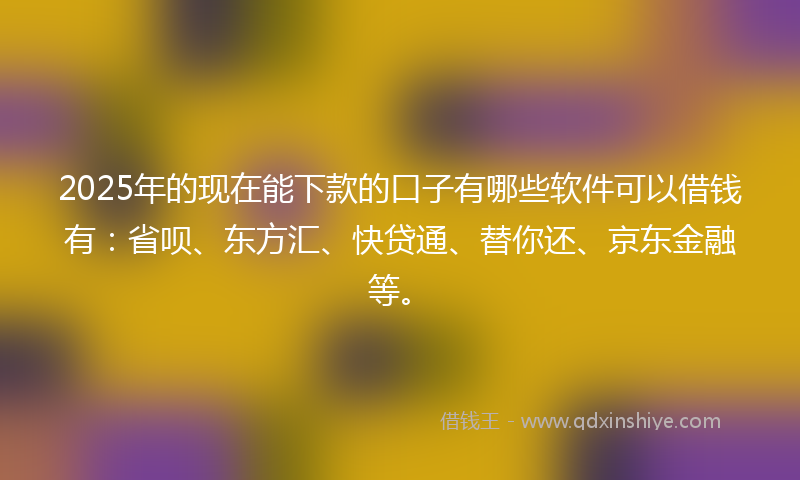 2025年的现在能下款的口子有哪些软件可以借钱有：省呗、东方汇、快贷通、替你还、京东金融等。