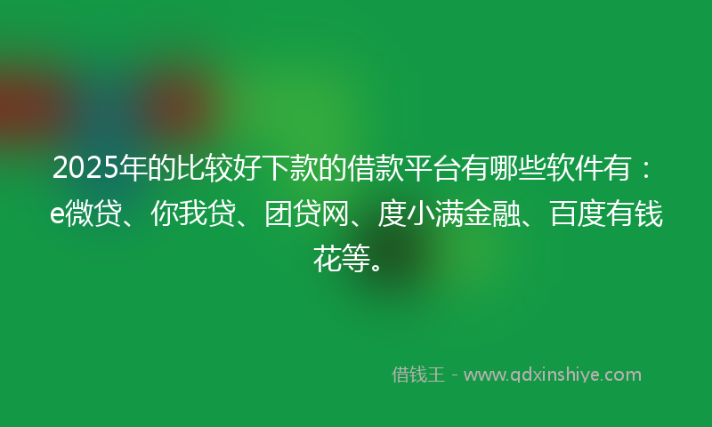 2025年的比较好下款的借款平台有哪些软件有：e微贷、你我贷、团贷网、度小满金融、百度有钱花等。