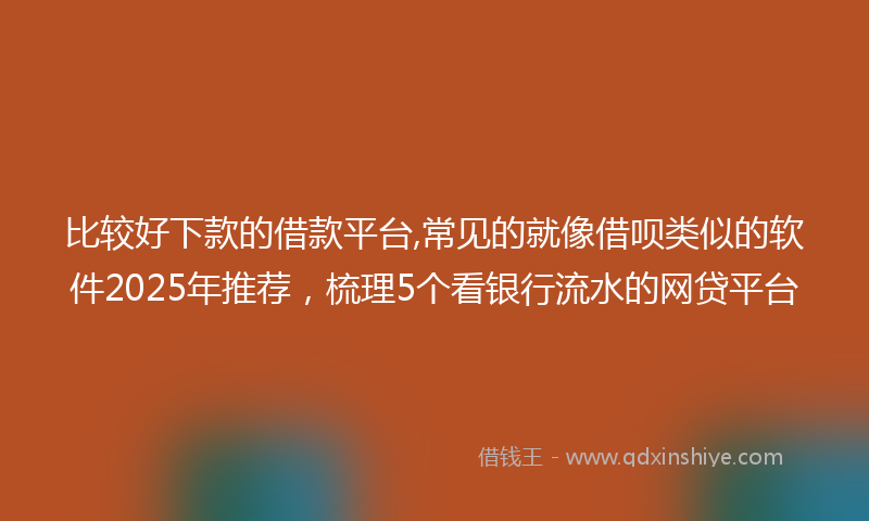 比较好下款的借款平台,常见的就像借呗类似的软件2025年推荐，梳理5个看银行流水的网贷平台